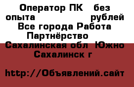 Оператор ПК ( без опыта) 28000 - 45000 рублей - Все города Работа » Партнёрство   . Сахалинская обл.,Южно-Сахалинск г.